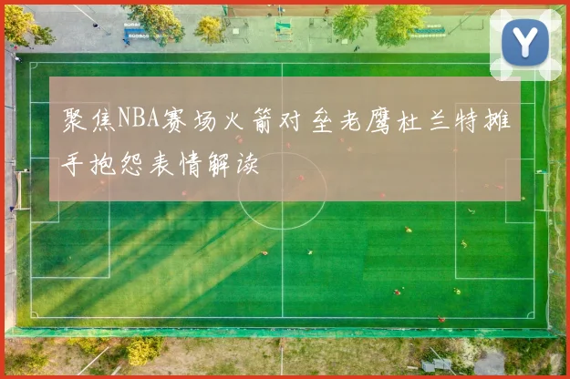 聚焦NBA赛场火箭对垒老鹰杜兰特摊手抱怨表情解读