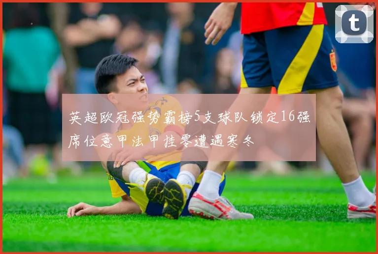 英超欧冠强势霸榜5支球队锁定16强席位意甲法甲挂零遭遇寒冬