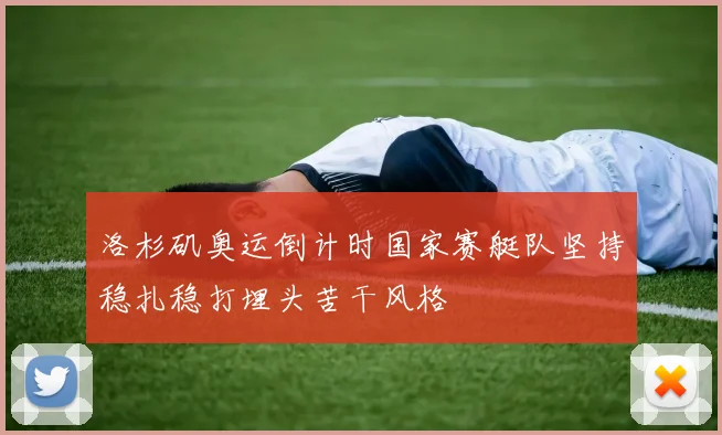 洛杉矶奥运倒计时国家赛艇队坚持稳扎稳打埋头苦干风格