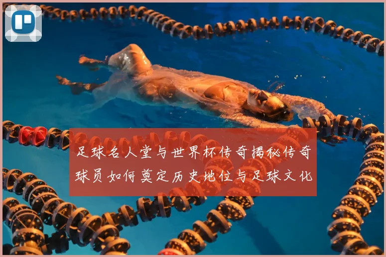 足球名人堂与世界杯传奇揭秘传奇球员如何奠定历史地位与足球文化基石