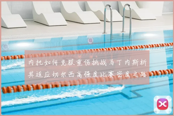 内托如何克服重伤挑战马丁内斯析其适应切尔西高强度比赛密度之路