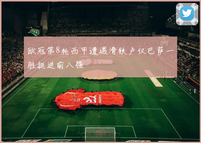 欧冠第8轮西甲遭遇滑铁卢仅巴萨一胜挺进前八强