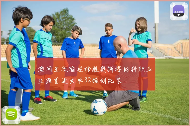 澳网王欣瑜逆转胜奥斯塔彭科职业生涯首进女单32强创纪录