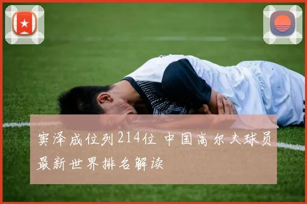 窦泽成位列214位 中国高尔夫球员最新世界排名解读