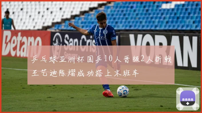 乒乓球亚洲杯国乒10人晋级2人折戟王艺迪陈熠成功搭上末班车