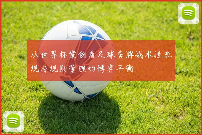 从世界杯案例看足球黄牌战术性犯规与规则管理的博弈平衡