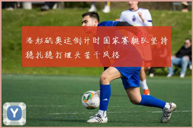 洛杉矶奥运倒计时国家赛艇队坚持稳扎稳打埋头苦干风格