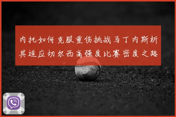 内托如何克服重伤挑战马丁内斯析其适应切尔西高强度比赛密度之路