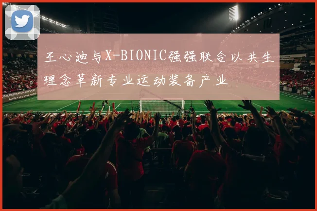 王心迪与X-BIONIC强强联合以共生理念革新专业运动装备产业