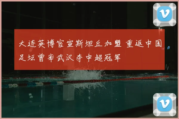大连英博官宣斯坦丘加盟 重返中国足坛曾率武汉夺中超冠军