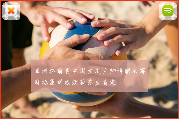 亚洲杯前奏中国女足主帅详解决赛目标集训成效获充分肯定