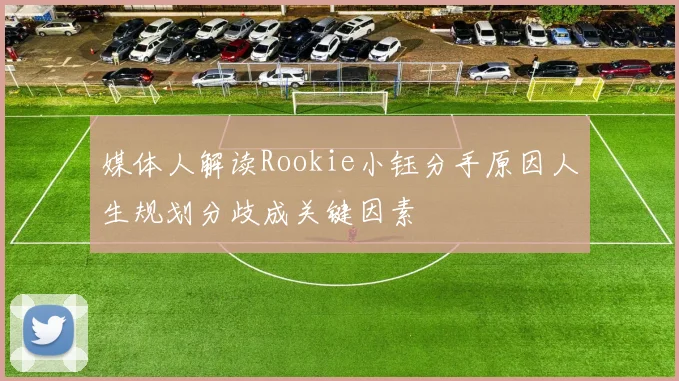 媒体人解读Rookie小钰分手原因人生规划分歧成关键因素