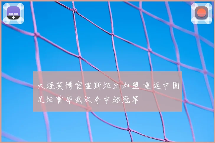 大连英博官宣斯坦丘加盟 重返中国足坛曾率武汉夺中超冠军