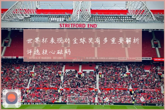 世界杯表现对金球奖有多重要解析评选核心砝码