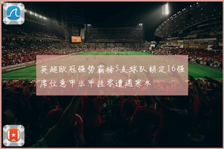 英超欧冠强势霸榜5支球队锁定16强席位意甲法甲挂零遭遇寒冬