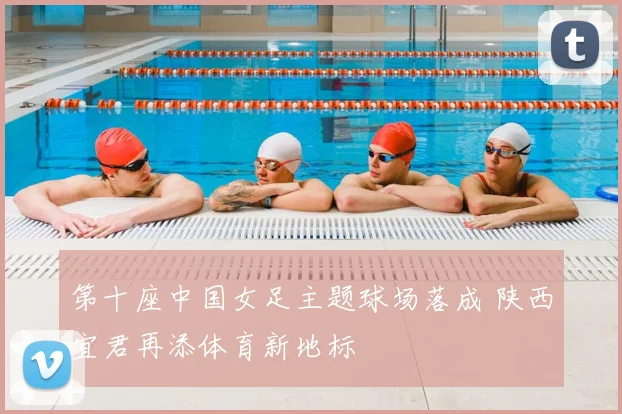 第十座中国女足主题球场落成 陕西宜君再添体育新地标