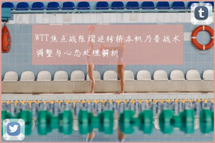 WTT焦点战陈熠逆转桥本帆乃香战术调整与心态处理解析