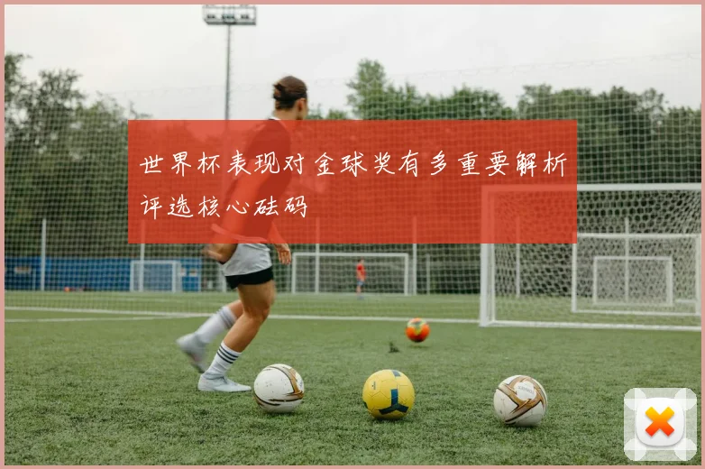 世界杯表现对金球奖有多重要解析评选核心砝码