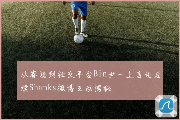从赛场到社交平台Bin世一上言论后续Shanks微博互动揭秘